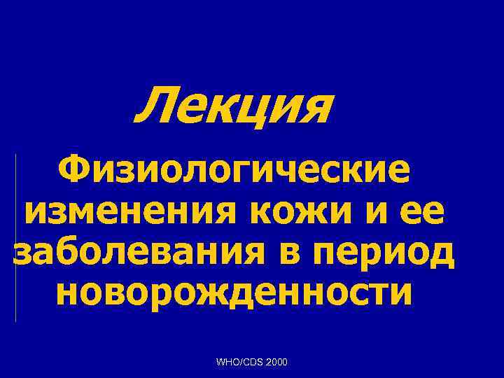 Лекция Физиологические изменения кожи и ее заболевания в период новорожденности WHO/CDS 2000 