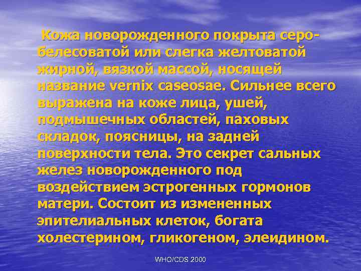 Кожа новорожденного покрыта серобелесоватой или слегка желтоватой жирной, вязкой массой, носящей название vernix caseosae.