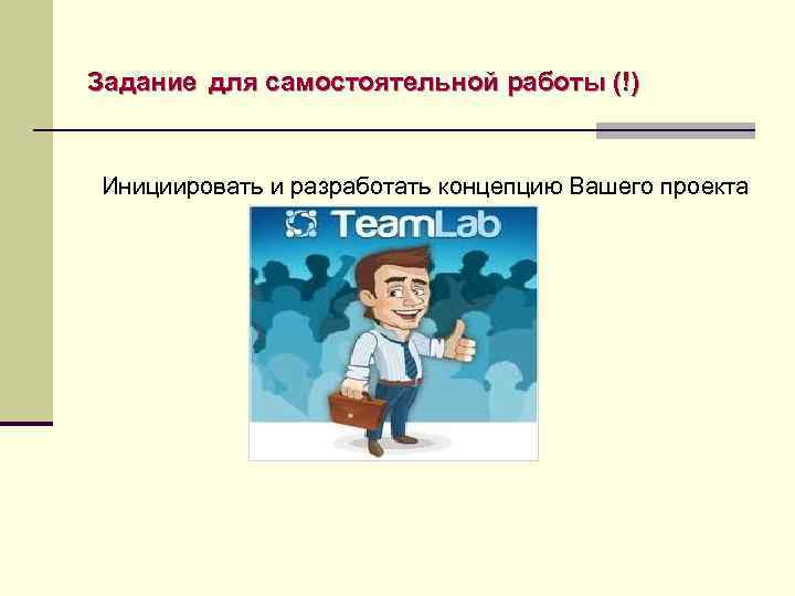 Задание для самостоятельной работы (!) Инициировать и разработать концепцию Вашего проекта 