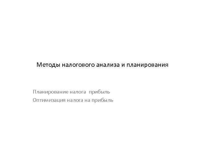 Методы налогового анализа и планирования Планирование налога прибыль Оптимизация налога на прибыль 