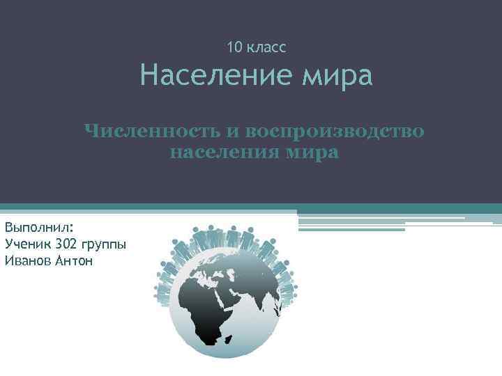 10 класс Население мира Численность и воспроизводство населения мира Выполнил: Ученик 302 группы Иванов