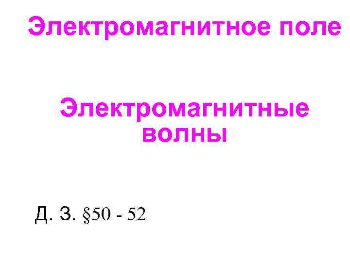 Электромагнитное поле Электромагнитные волны Д. З. § 50 - 52 