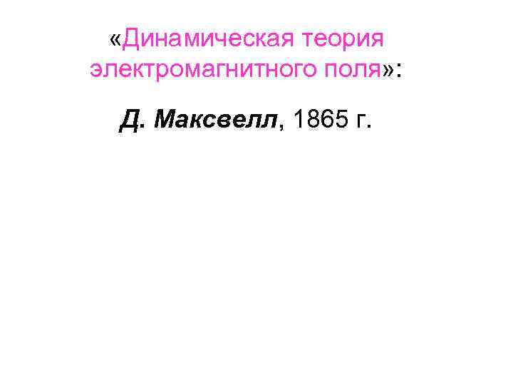  «Динамическая теория электромагнитного поля» : Д. Максвелл, 1865 г. 