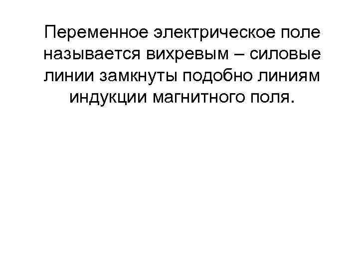 Переменное электрическое поле называется вихревым – силовые линии замкнуты подобно линиям индукции магнитного поля.