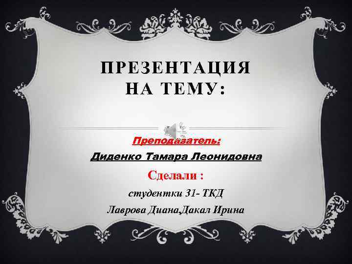 ПРЕЗЕНТАЦ И Я НА ТЕМУ: Преподаватель: Диденко Тамара Леонидовна Сделали : студентки 31 -