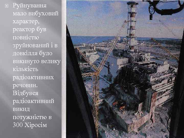  Руйнування мало вибуховий характер, реактор був повністю зруйнований і в довкілля було викинуто