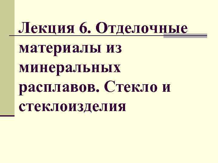Лекция 6. Отделочные материалы из минеральных расплавов. Стекло и стеклоизделия 