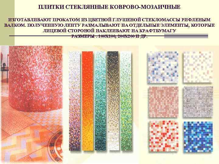 ПЛИТКИ СТЕКЛЯННЫЕ КОВРОВО-МОЗАИЧНЫЕ ИЗГОТАВЛИВАЮТ ПРОКАТОМ ИЗ ЦВЕТНОЙ ГЛУШЕНОЙ СТЕКЛОМАССЫ РИФЛЕНЫМ ВАЛКОМ. ПОЛУЧЕННУЮ ЛЕНТУ РАЗМАЛЫВАЮТ