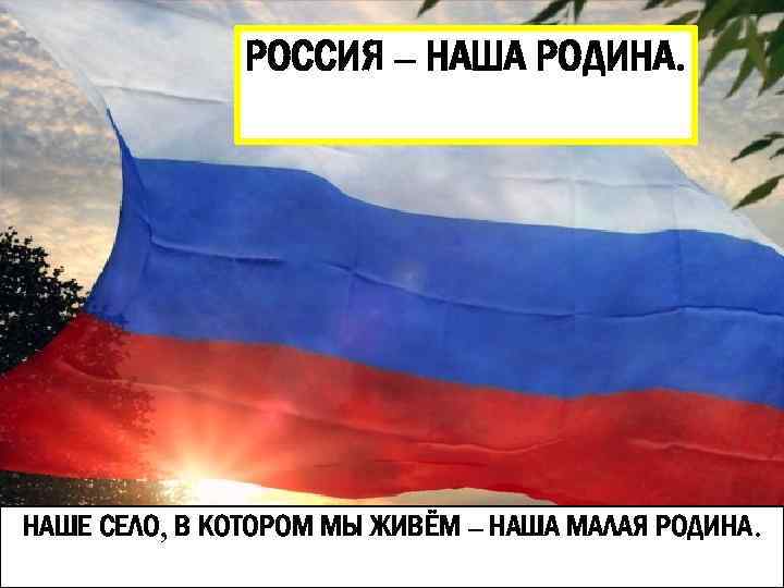 Дом, РОССИЯты живёшь. в котором – НАША РОДИНА. НАШЕ СЕЛО, В КОТОРОМ МЫ ЖИВЁМ