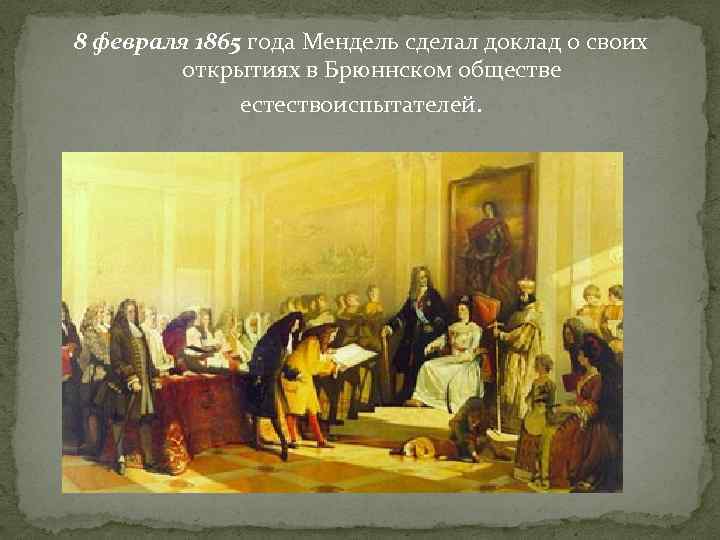 8 февраля 1865 года Мендель сделал доклад о своих открытиях в Брюннском обществе естествоиспытателей.