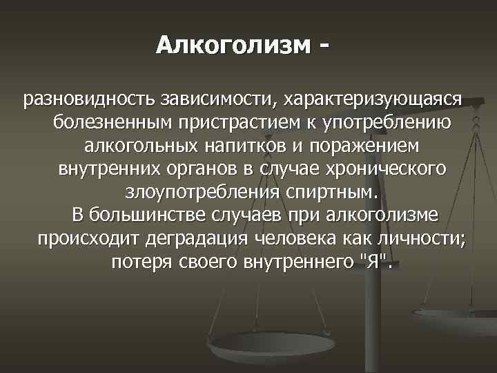 Алкоголизм разновидность зависимости, характеризующаяся болезненным пристрастием к употреблению алкогольных напитков и поражением внутренних органов