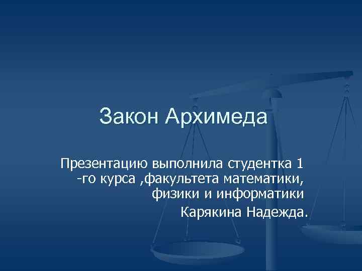 Закон Архимеда Презентацию выполнила студентка 1 -го курса , факультета математики, физики и информатики