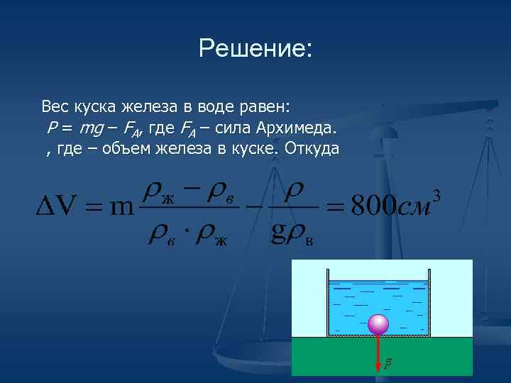 Решение: Вес куска железа в воде равен: P = mg – FA, где FA