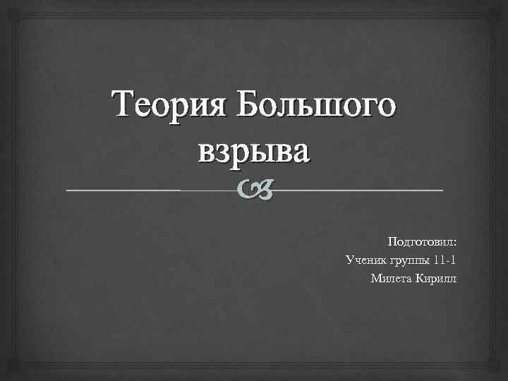 Теория Большого взрыва Подготовил: Ученик группы 11 -1 Милета Кирилл 