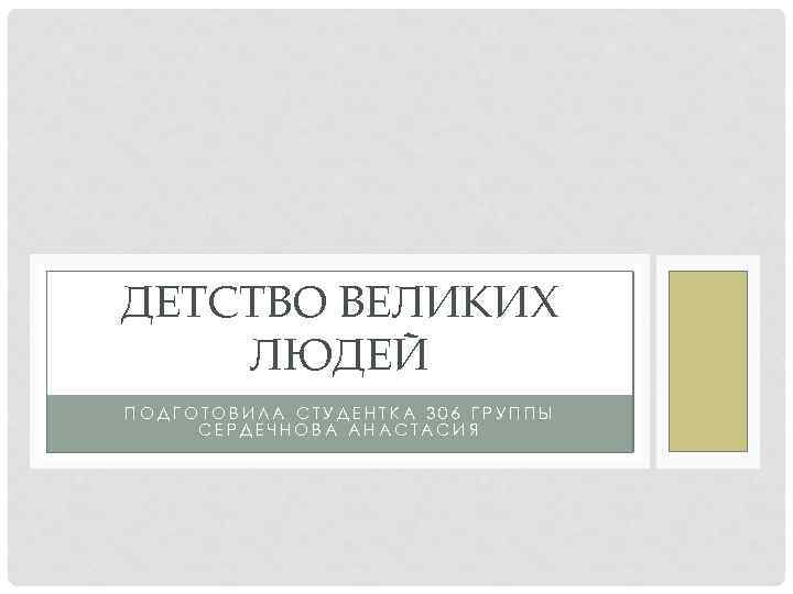 ДЕТСТВО ВЕЛИКИХ ЛЮДЕЙ ПОДГОТОВИЛА СТУДЕНТКА 306 ГРУППЫ СЕРДЕЧНОВА АНАСТАСИЯ 