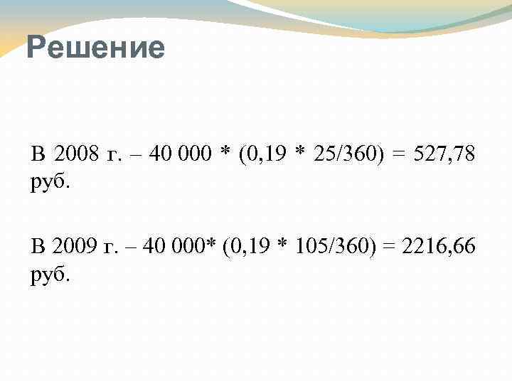 Решение В 2008 г. – 40 000 * (0, 19 * 25/360) = 527,