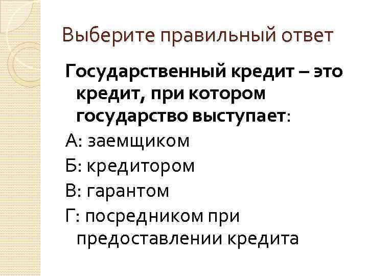 Выберите правильный ответ Государственный кредит – это кредит, при котором государство выступает: А: заемщиком