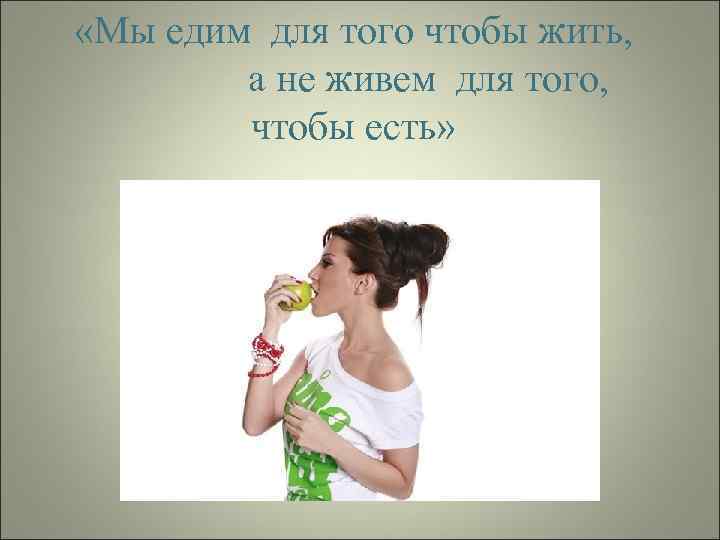  «Мы едим для того чтобы жить, а не живем для того, чтобы есть»