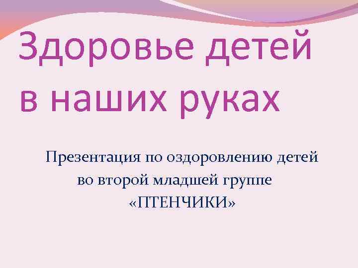 Здоровье детей в наших руках Презентация по оздоровлению детей во второй младшей группе «ПТЕНЧИКИ»
