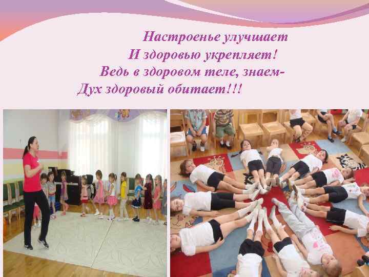 Настроенье улучшает И здоровью укрепляет! Ведь в здоровом теле, знаем. Дух здоровый обитает!!! 