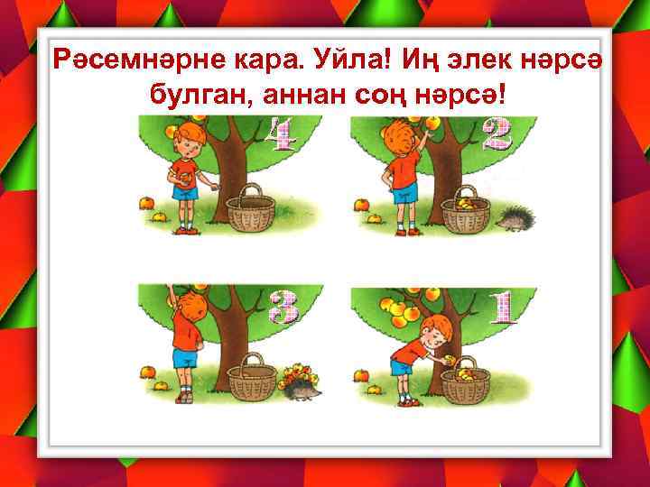 Рәсемнәрне кара. Уйла! Иң элек нәрсә булган, аннан соң нәрсә! 