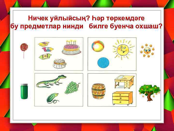 Ничек уйлыйсың? Һәр төркемдәге бу предметлар нинди билге буенча охшаш? 