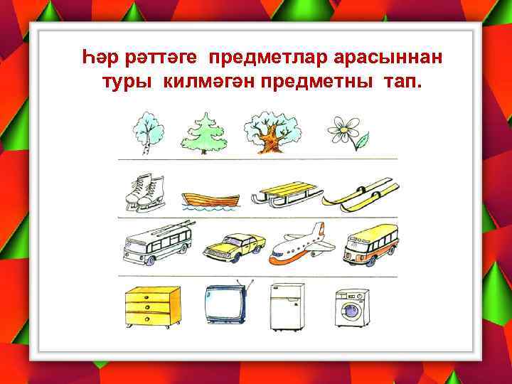 Һәр рәттәге предметлар арасыннан туры килмәгән предметны тап. 