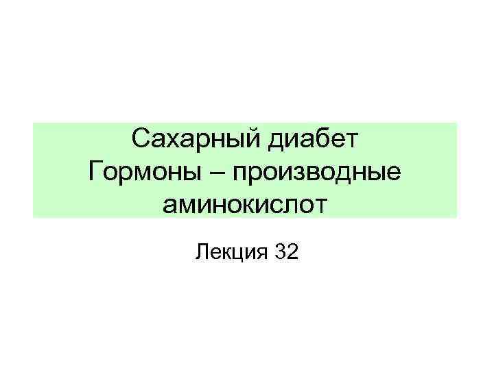 Сахарный диабет Гормоны – производные аминокислот Лекция 32 