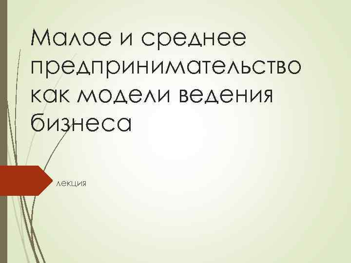 Малое и среднее предпринимательство как модели ведения бизнеса лекция 