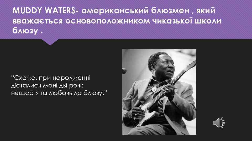 MUDDY WATERS- американський блюзмен , який вважається основоположником чиказької школи блюзу. “Схоже, при народженні