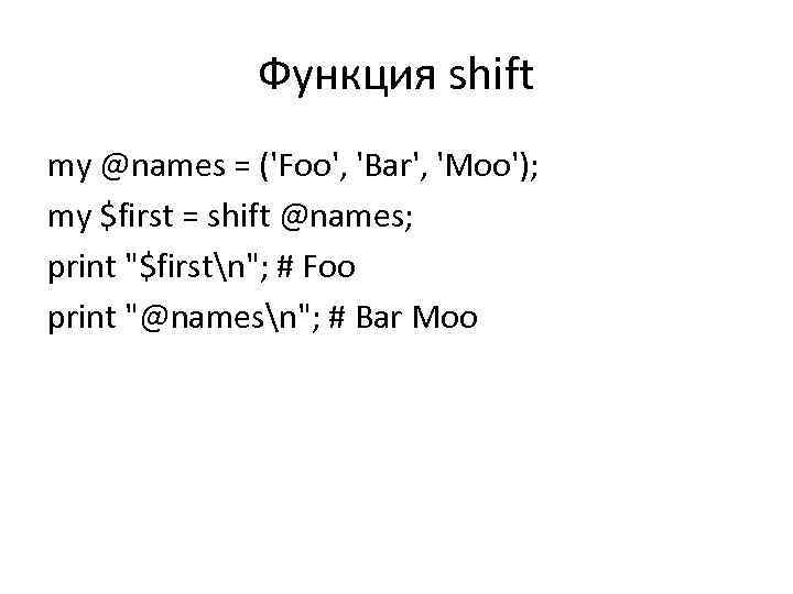 Функция shift my @names = ('Foo', 'Bar', 'Moo'); my $first = shift @names; print