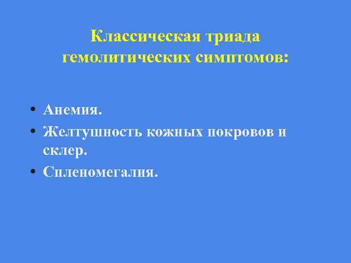Классическая триада гемолитических симптомов: • Анемия. • Желтушность кожных покровов и склер. • Спленомегалия.