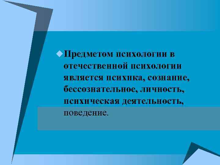 u. Предметом психологии в отечественной психологии является психика, сознание, бессознательное, личность, психическая деятельность, поведение.