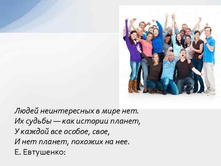 Людей неинтересных в мире нет. Их судьбы — как истории планет, У каждой все