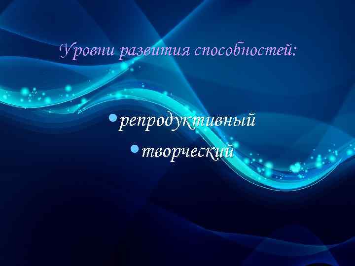 Уровни развития способностей: • репродуктивный • творческий 