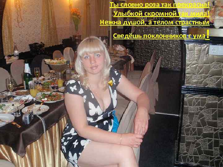 Ты словно роза так прекрасна! Улыбкой скромной так мила! Нежна душой, а телом страстным