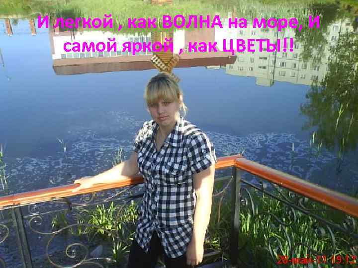 И легкой , как ВОЛНА на море, И самой яркой , как ЦВЕТЫ!! 