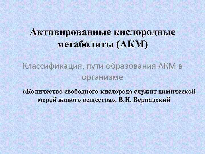 Активированные кислородные метаболиты (АКМ) Классификация, пути образования АКМ в организме «Количество свободного кислорода служит