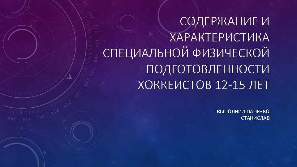 СОДЕРЖАНИЕ И ХАРАКТЕРИСТИКА СПЕЦИАЛЬНОЙ ФИЗИЧЕСКОЙ ПОДГОТОВЛЕННОСТИ ХОККЕИСТОВ 12 -15 ЛЕТ ВЫПОЛНИЛ ЦАПЕНКО СТАНИСЛАВ 