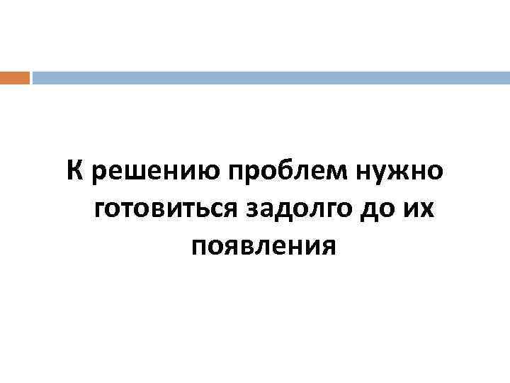 К решению проблем нужно готовиться задолго до их появления 