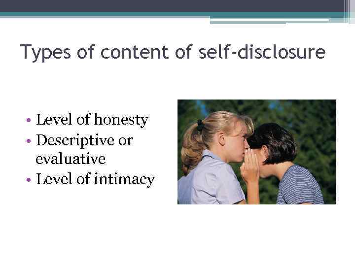 Types of content of self-disclosure • Level of honesty • Descriptive or evaluative •