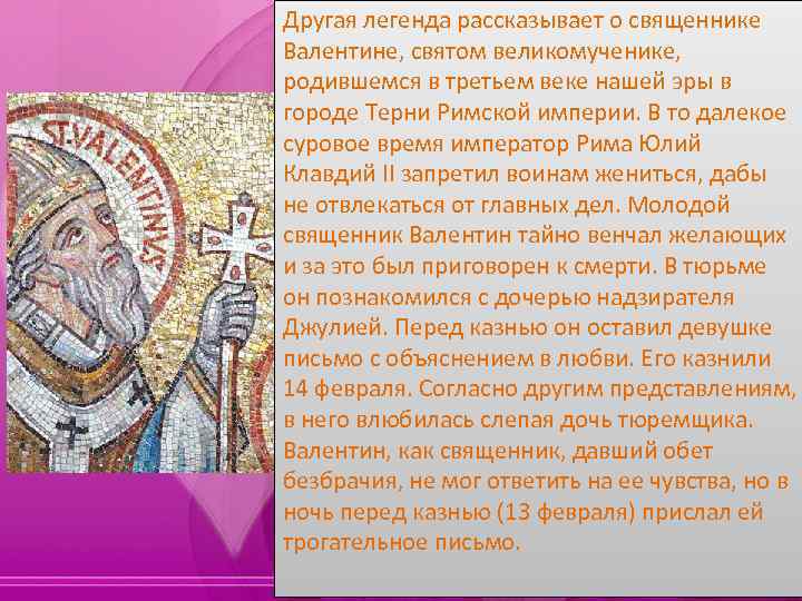 Другая легенда рассказывает о священнике Валентине, святом великомученике, родившемся в третьем веке нашей эры
