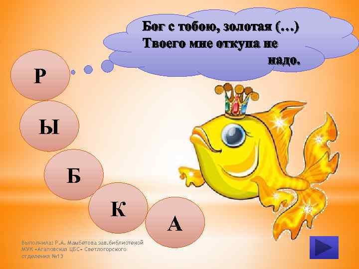 Бог с тобою, золотая (…) Твоего мне откупа не надо. Р Ы Б К