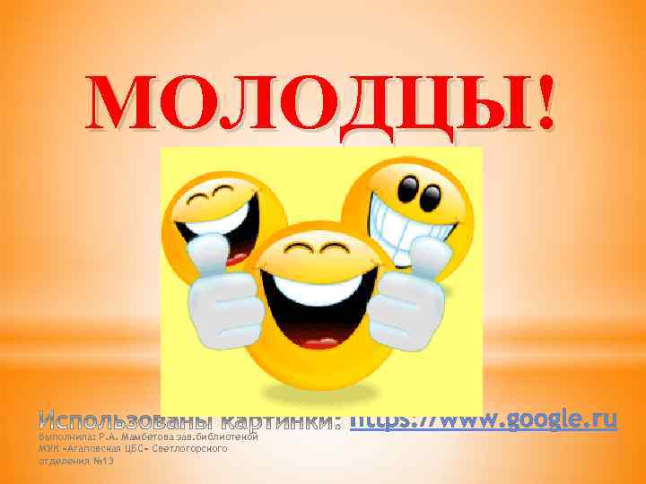 МОЛОДЦЫ! Выполнила: Р. А. Мамбетова зав. библиотекой МУК «Агаповская ЦБС» Светлогорского отделения № 13