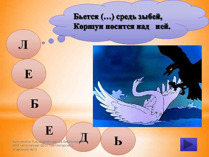Бьется (…) средь зыбей, Коршун носится над ней. Л Е Б Е Д Выполнила: