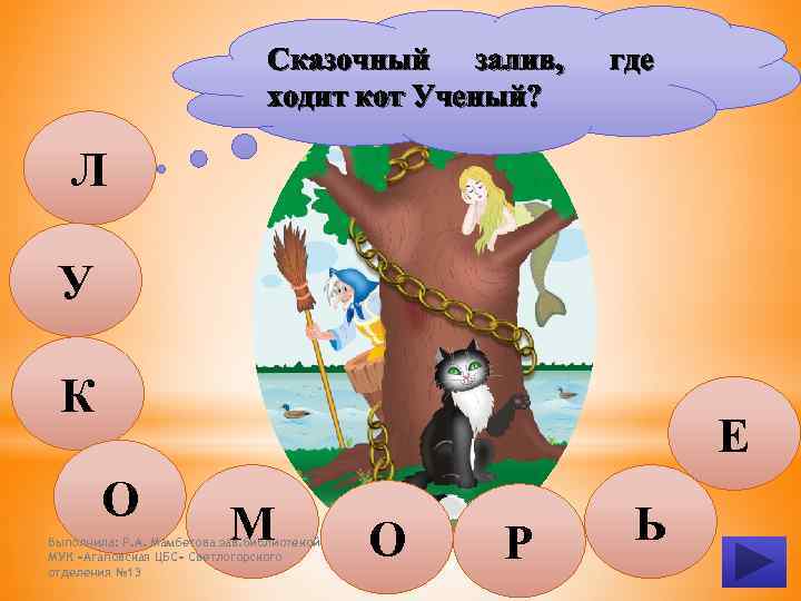 Сказочный залив, ходит кот Ученый? где Л У К Е О М Выполнила: Р.