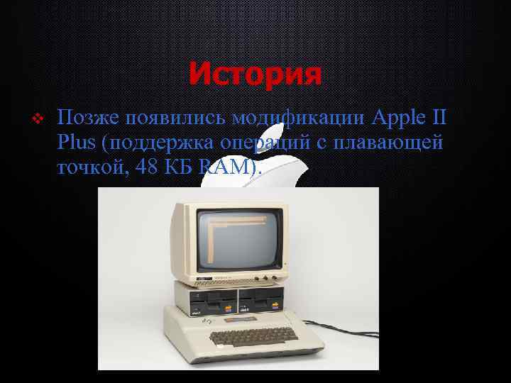 История v Позже появились модификации Apple II Plus (поддержка операций с плавающей точкой, 48