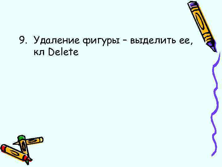 9. Удаление фигуры – выделить ее, кл Delete 