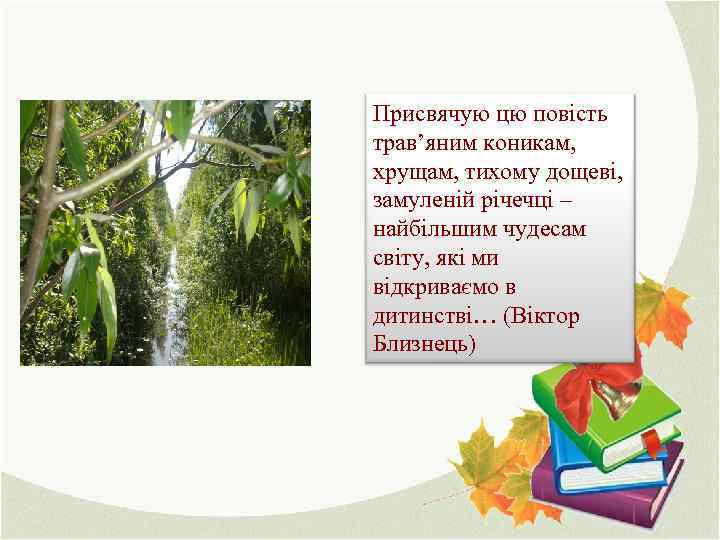 Присвячую цю повість трав’яним коникам, хрущам, тихому дощеві, замуленій річечці – найбільшим чудесам світу,