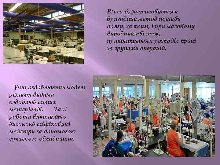 Взагалі, застосовується бригадний метод пошиву одягу, за яким, і при масовому виробництві теж, практикується